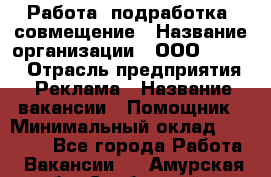 Работа, подработка, совмещение › Название организации ­ ООО “Loma“ › Отрасль предприятия ­ Реклама › Название вакансии ­ Помощник › Минимальный оклад ­ 20 000 - Все города Работа » Вакансии   . Амурская обл.,Свободный г.